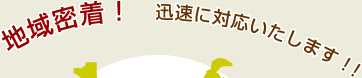 地域密着!迅速に対応いたします!