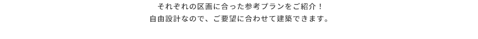 それぞれの区画に合った参考プランをご紹介!自由設計なので、ご要望に合わせて建築できます